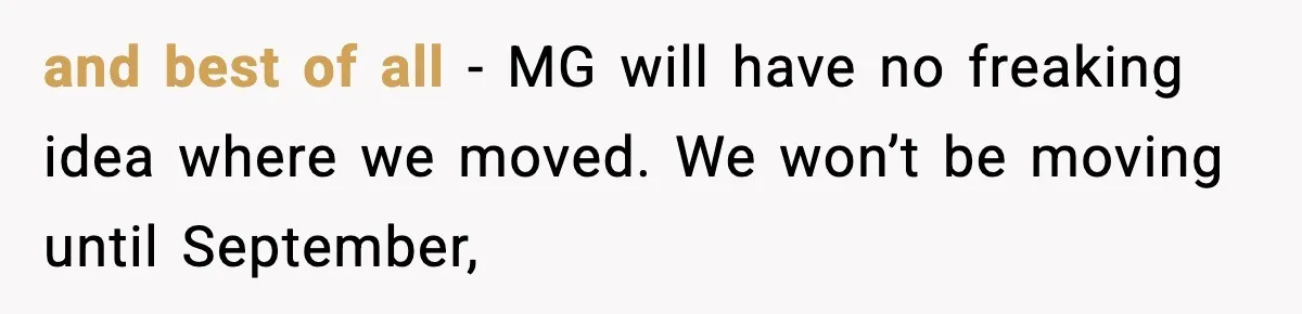and best of all - MG will have no freaking idea where we moved. We won’t be moving until September,