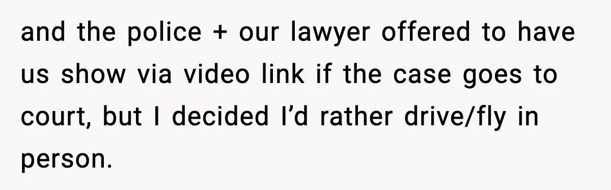 and the police + our lawyer offered to have us show via video link if the case goes to court, but I decided I’d rather drive/fly in person.