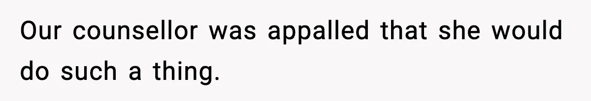 Our counsellor was appalled that she would do such a thing.