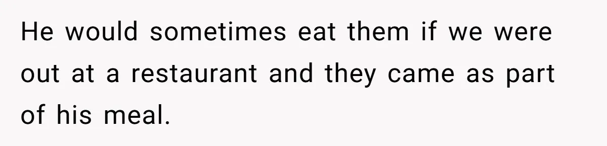 He would sometimes eat them if we were out at a restaurant and they came as part of his meal.