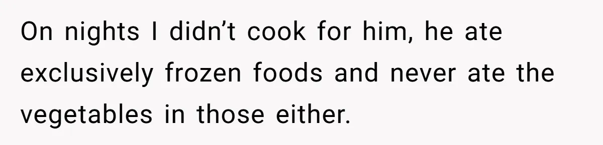 On nights I didn’t cook for him, he ate exclusively frozen foods and never ate the vegetables in those either.