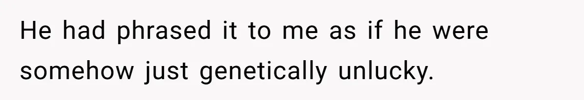 He had phrased it to me as if he were somehow just genetically unlucky.