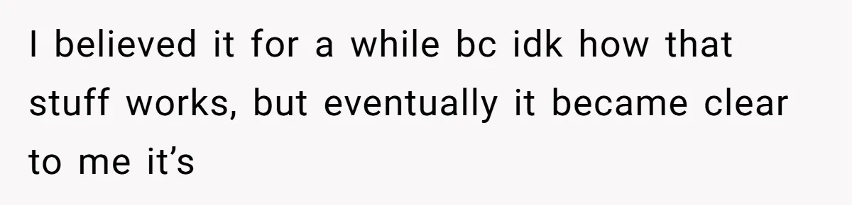 I believed it for a while bc idk how that stuff works, but eventually it became clear to me it’s