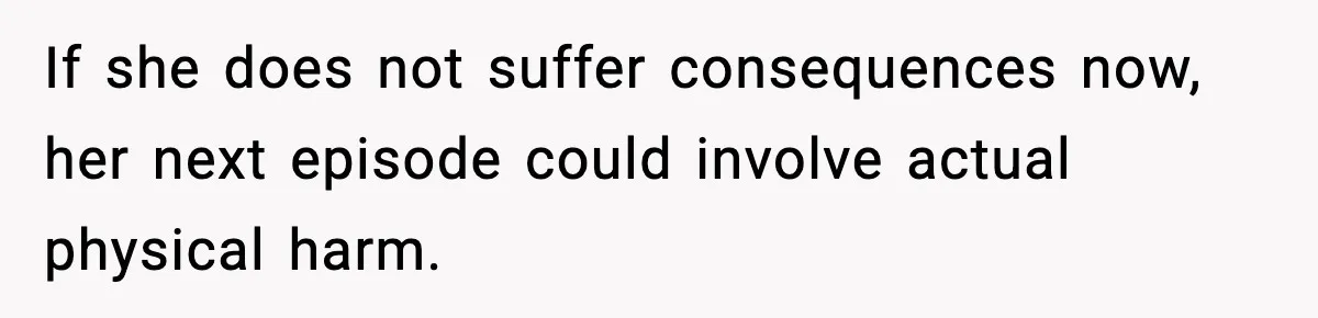 If she does not suffer consequences now, her next episode could involve actual physical harm.