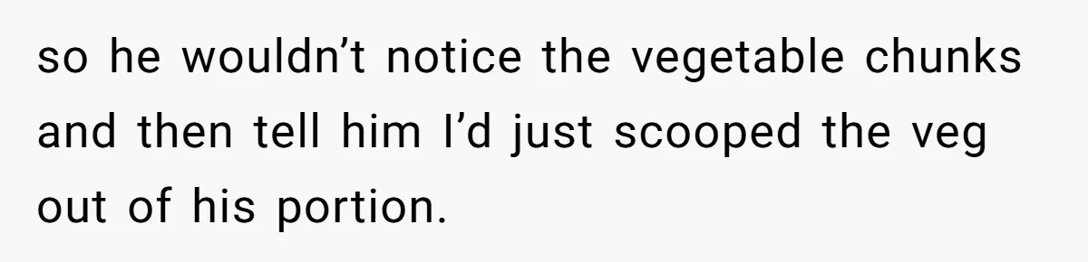 so he wouldn’t notice the vegetable chunks and then tell him I’d just scooped the veg out of his portion.