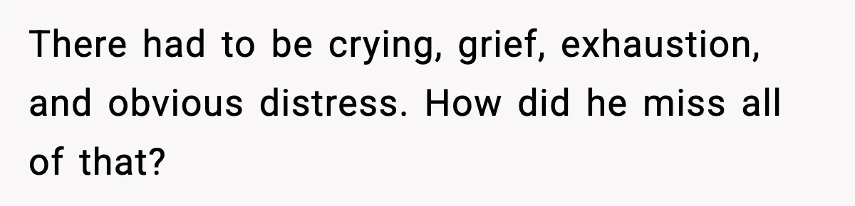 There had to be crying, grief, exhaustion, and obvious distress. How did he miss all of that?