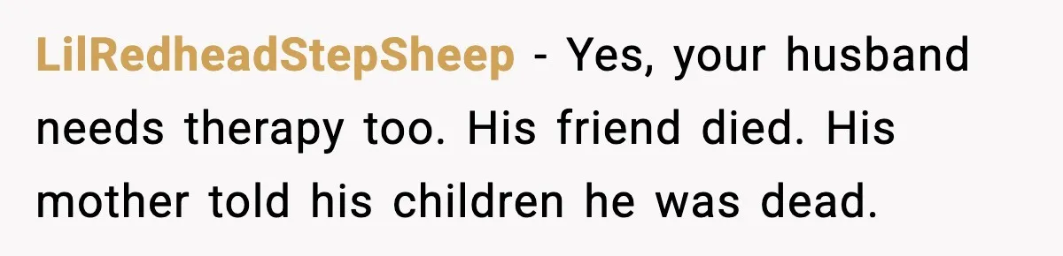 LilRedheadStepSheep - Yes, your husband needs therapy too. His friend died. His mother told his children he was dead.