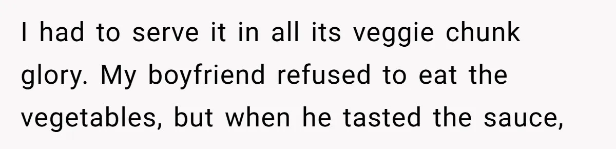 I had to serve it in all its veggie chunk glory. My boyfriend refused to eat the vegetables, but when he tasted the sauce,