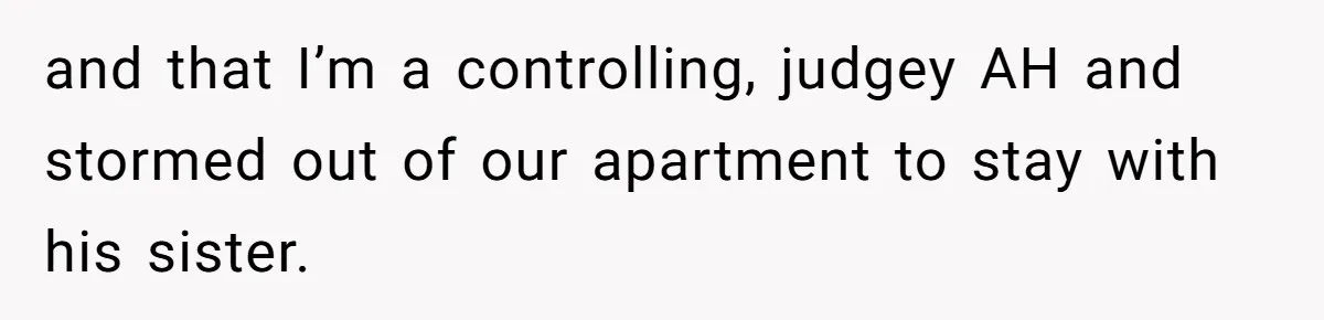 and that I’m a controlling, judgey AH and stormed out of our apartment to stay with his sister.