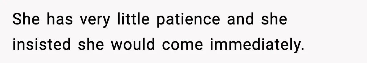 She has very little patience and she insisted she would come immediately.