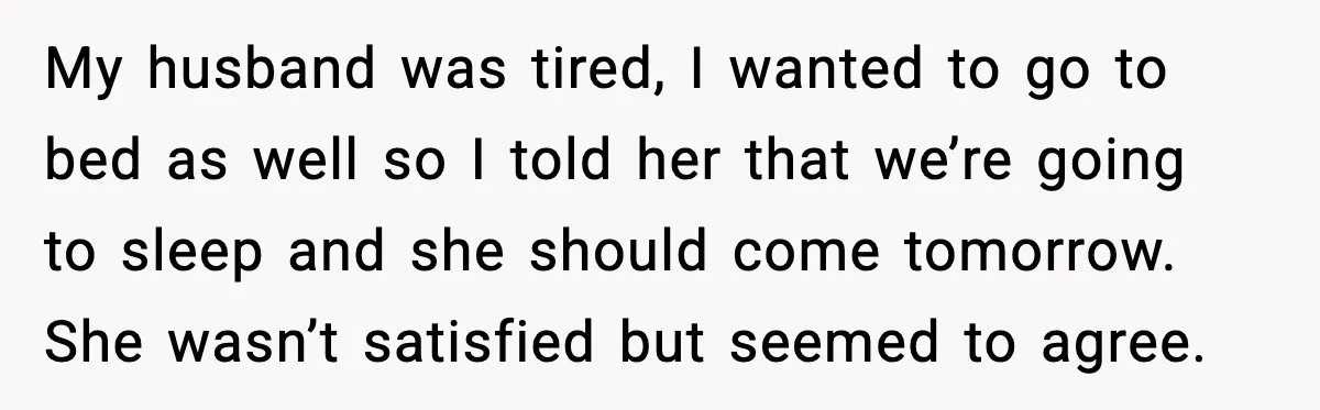 My husband was tired, I wanted to go to bed as well so I told her that we’re going to sleep and she should come tomorrow. She wasn’t satisfied but...