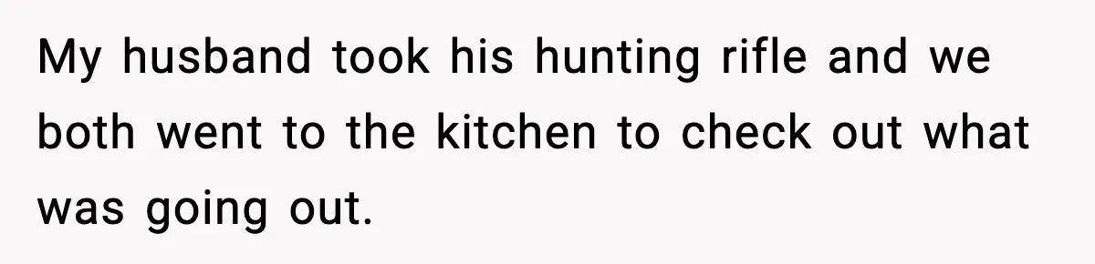 My husband took his hunting rifle and we both went to the kitchen to check out what was going out.