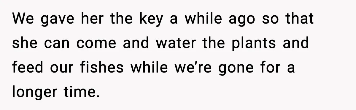 We gave her the key a while ago so that she can come and water the plants and feed our fishes while we’re gone for a longer time.