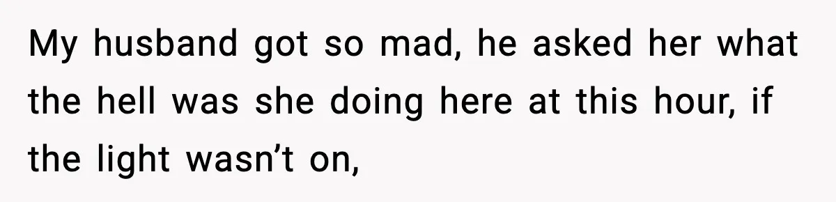 My husband got so mad, he asked her what the hell was she doing here at this hour, if the light wasn’t on,