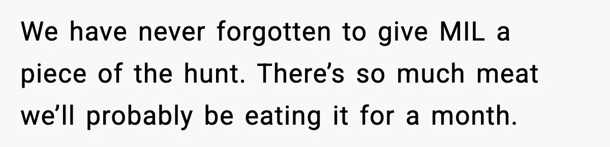 We have never forgotten to give MIL a piece of the hunt. There’s so much meat we’ll probably be eating it for a month.