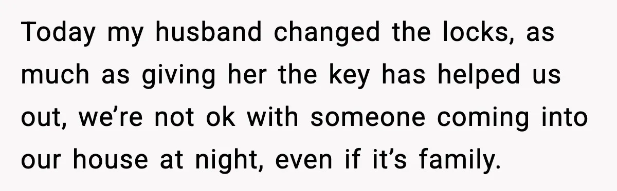 Today my husband changed the locks, as much as giving her the key has helped us out, we’re not ok with someone coming into our house at night, even if...