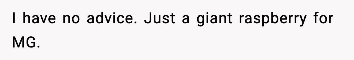 I have no advice. Just a giant raspberry for MG.