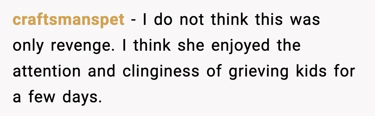 craftsmanspet - I do not think this was only revenge. I think she enjoyed the attention and clinginess of grieving kids for a few days.