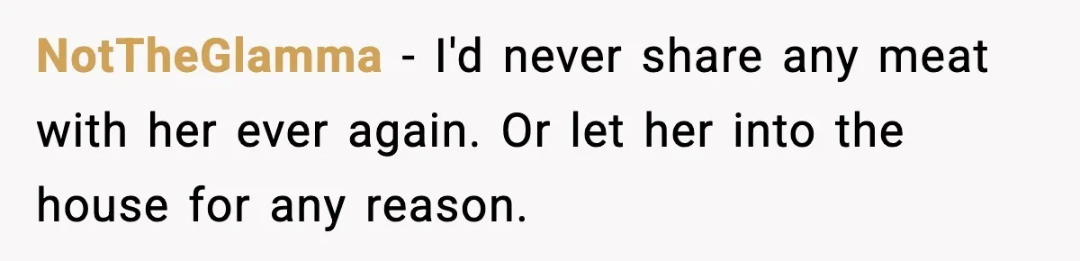 NotTheGlamma - I'd never share any meat with her ever again. Or let her into the house for any reason.