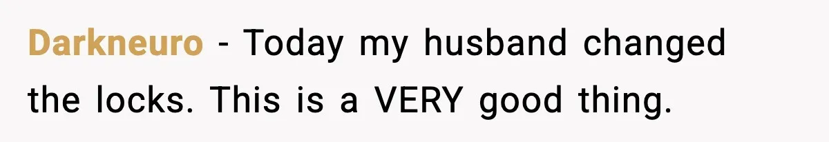 Darkneuro - Today my husband changed the locks. This is a VERY good thing.