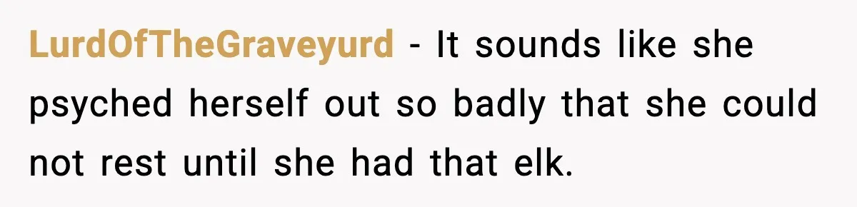 LurdOfTheGraveyurd - It sounds like she psyched herself out so badly that she could not rest until she had that elk.