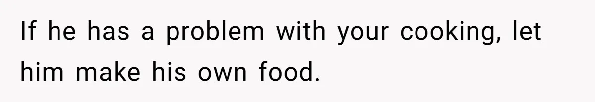 If he has a problem with your cooking, let him make his own food.