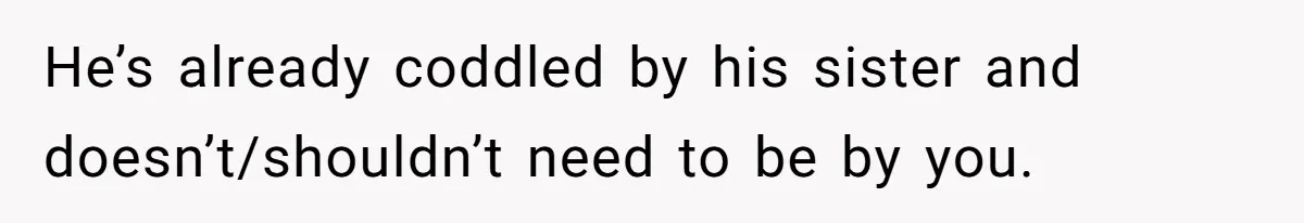 He’s already coddled by his sister and doesn’t/shouldn’t need to be by you.