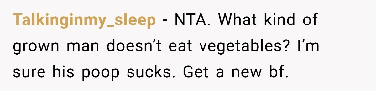 Talkinginmy_sleep − NTA. What kind of grown man doesn’t eat vegetables? I’m sure his poop sucks. Get a new bf.