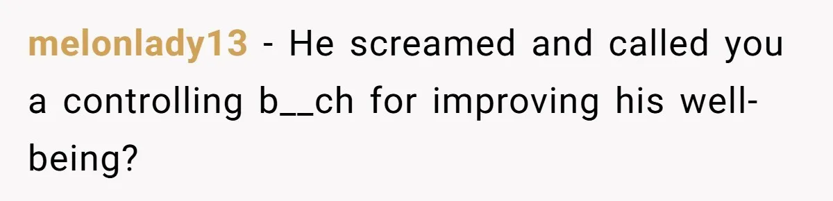 melonlady13 − He screamed and called you a controlling b__ch for improving his well-being?