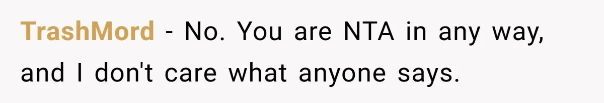 TrashMord − No. You are NTA in any way, and I don't care what anyone says.
