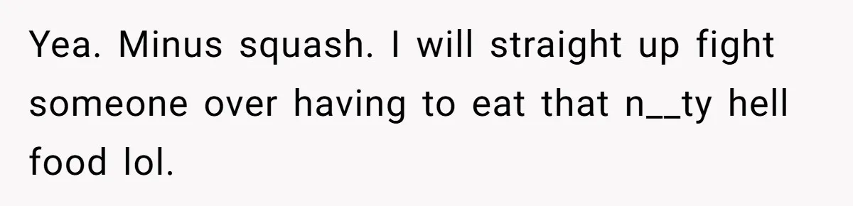 Yea. Minus squash. I will straight up fight someone over having to eat that n__ty hell food lol.