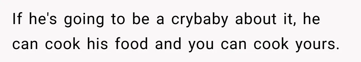 If he's going to be a crybaby about it, he can cook his food and you can cook yours.