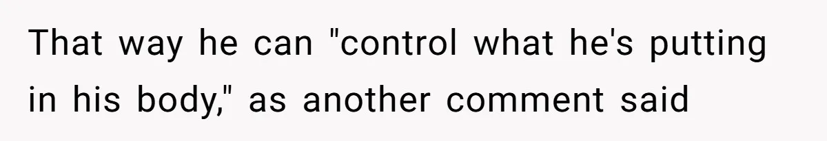 That way he can "control what he's putting in his body," as another comment said