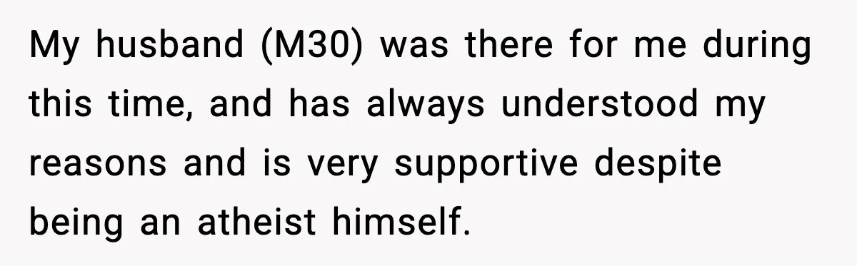 My husband (M30) was there for me during this time, and has always understood my reasons and is very supportive despite being an atheist himself.