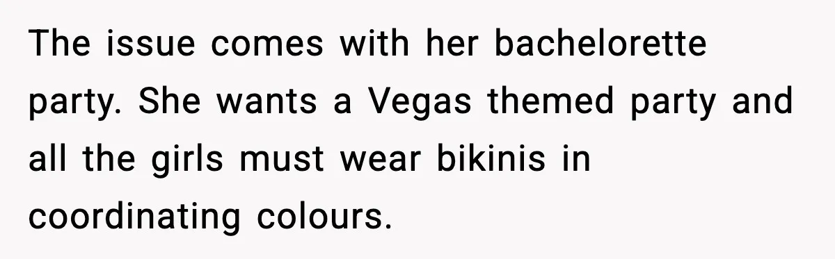 The issue comes with her bachelorette party. She wants a Vegas themed party and all the girls must wear bikinis in coordinating colours.