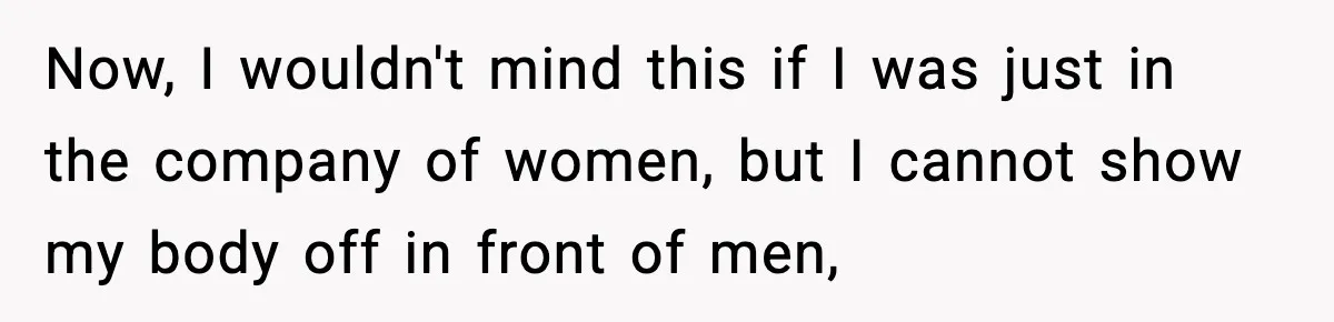 Now, I wouldn't mind this if I was just in the company of women, but I cannot show my body off in front of men,