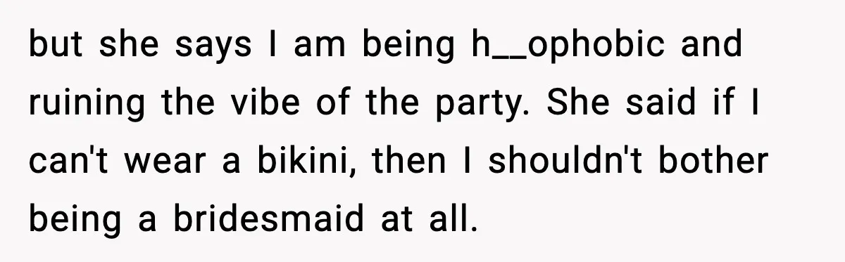 but she says I am being h__ophobic and ruining the vibe of the party. She said if I can't wear a bikini, then I shouldn't bother being a bridesmaid at...