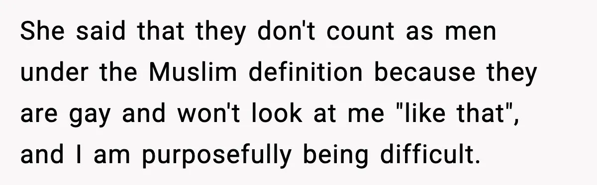 She said that they don't count as men under the Muslim definition because they are gay and won't look at me "like that", and I am purposefully being difficult.