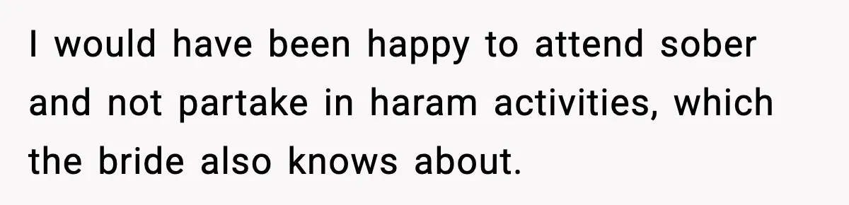 I would have been happy to attend sober and not partake in haram activities, which the bride also knows about.