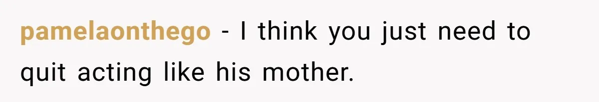 pamelaonthego − I think you just need to quit acting like his mother.
