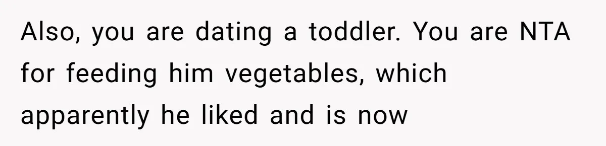 Also, you are dating a toddler. You are NTA for feeding him vegetables, which apparently he liked and is now
