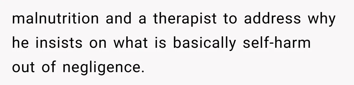 malnutrition and a therapist to address why he insists on what is basically self-harm out of negligence.