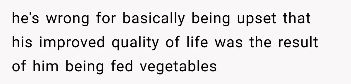 he's wrong for basically being upset that his improved quality of life was the result of him being fed vegetables