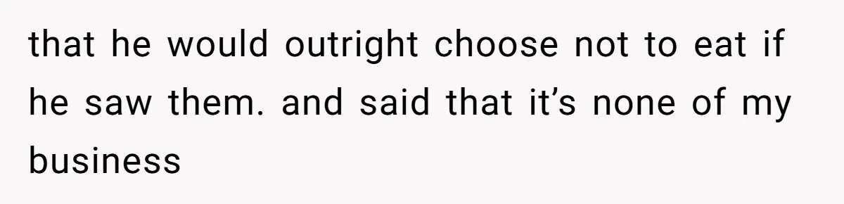 that he would outright choose not to eat if he saw them. and said that it’s none of my business