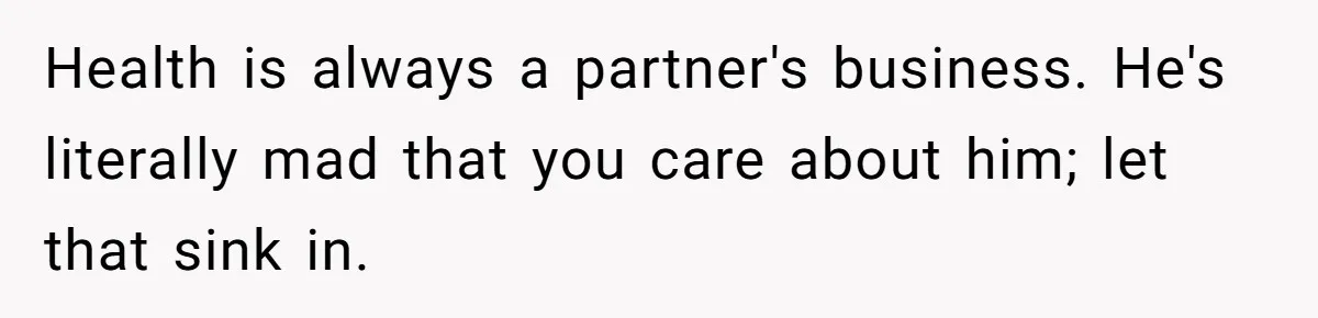 Health is always a partner's business. He's literally mad that you care about him; let that sink in.
