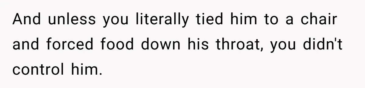 And unless you literally tied him to a chair and forced food down his throat, you didn't control him.