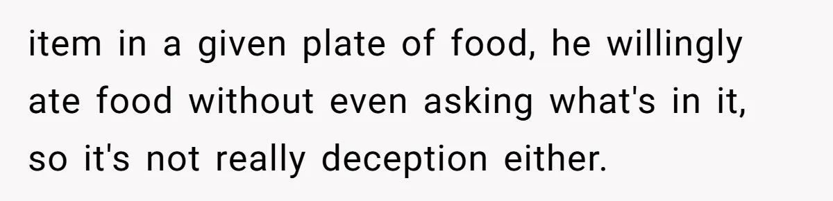 item in a given plate of food, he willingly ate food without even asking what's in it, so it's not really deception either.