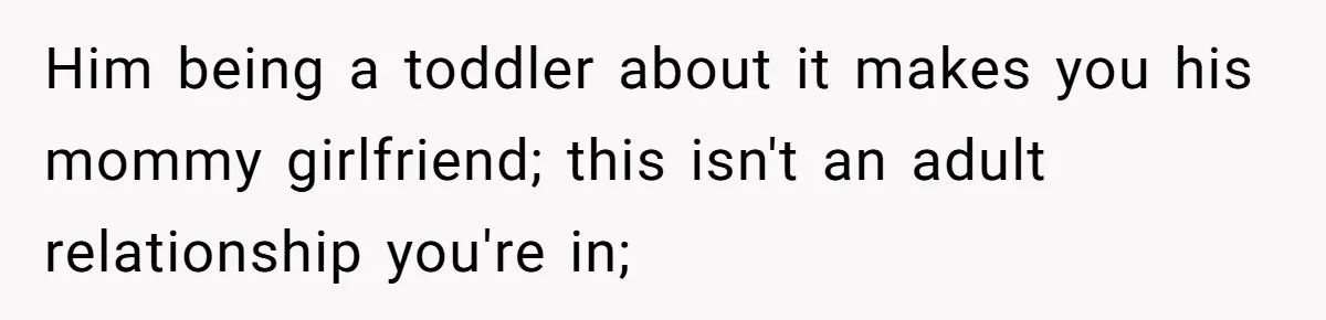 Him being a toddler about it makes you his mommy girlfriend; this isn't an adult relationship you're in;