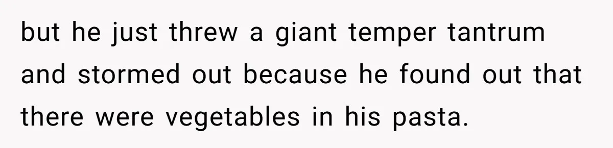 but he just threw a giant temper tantrum and stormed out because he found out that there were vegetables in his pasta.
