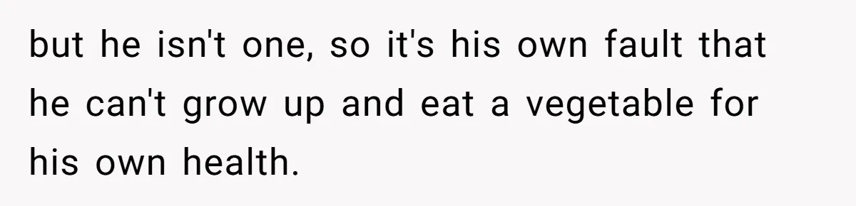 but he isn't one, so it's his own fault that he can't grow up and eat a vegetable for his own health.